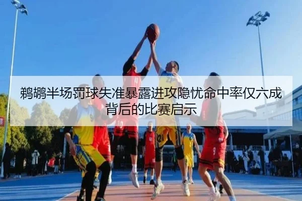 鹈鹕半场罚球失准暴露进攻隐忧命中率仅六成背后的比赛启示